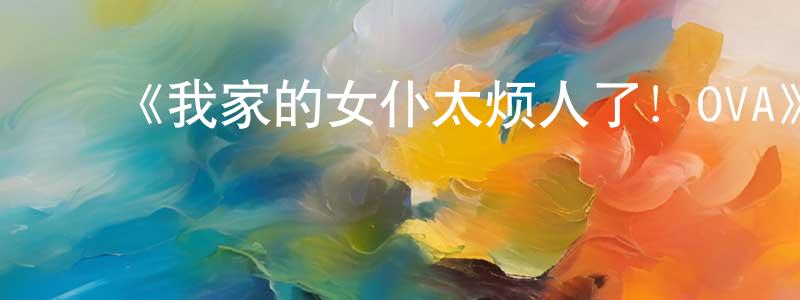 白慧慧的动漫综艺大全,《我家的女仆太烦人了!OVA》详情介绍_我家的女仆太烦人了!OVAOVA在线观看_我家的女仆太烦人了!OVA迅雷下载_日漫